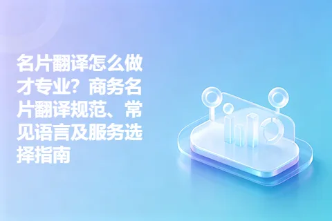 名片翻译怎么做才专业？商务名片翻译规范、常见语言及服务选择指南
