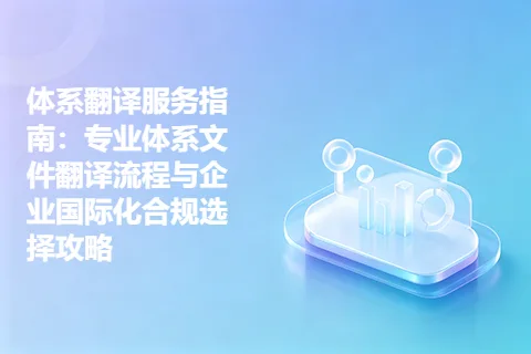 体系翻译服务指南：专业体系文件翻译流程与企业国际化合规选择攻略