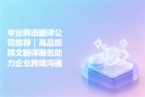 专业韩语翻译公司推荐｜高品质韩文翻译服务助力企业跨境沟通