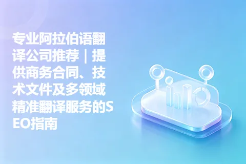 专业阿拉伯语翻译公司推荐｜提供商务合同、技术文件及多领域精准翻译服务的SEO指南