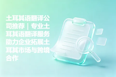 土耳其语翻译公司推荐｜专业土耳其语翻译服务助力企业拓展土耳其市场与跨境合作