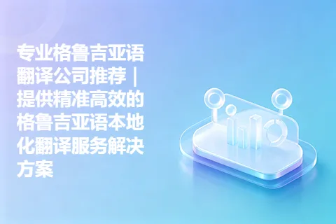 专业格鲁吉亚语翻译公司推荐｜提供精准高效的格鲁吉亚语本地化翻译服务解决方案