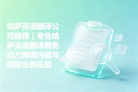 哈萨克语翻译公司推荐｜专业哈萨克语翻译服务助力跨境沟通与国际业务拓展