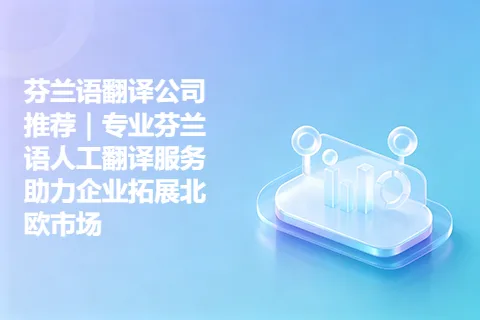 芬兰语翻译公司推荐｜专业芬兰语人工翻译服务助力企业拓展北欧市场