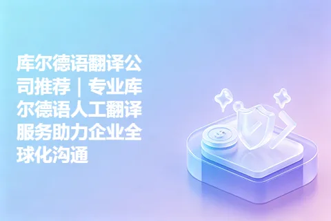 库尔德语翻译公司推荐｜专业库尔德语人工翻译服务助力企业全球化沟通