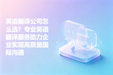 英语翻译公司怎么选？专业英语翻译服务助力企业实现高质量国际沟通