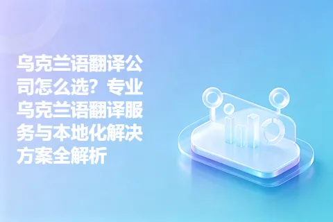 乌克兰语翻译公司怎么选？专业乌克兰语翻译服务与本地化解决方案全解析
