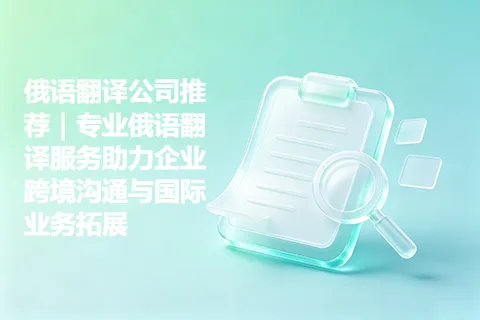 俄语翻译公司推荐｜专业俄语翻译服务助力企业跨境沟通与国际业务拓展