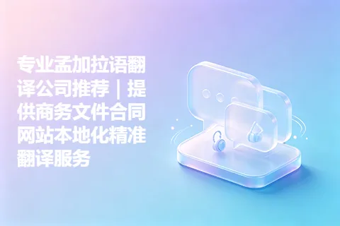 专业孟加拉语翻译公司推荐｜提供商务文件合同网站本地化精准翻译服务