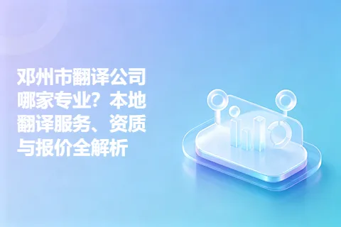 邓州市翻译公司哪家专业？本地翻译服务、资质与报价全解析