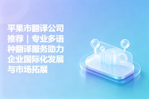 平果市翻译公司推荐｜专业多语种翻译服务助力企业国际化发展与市场拓展