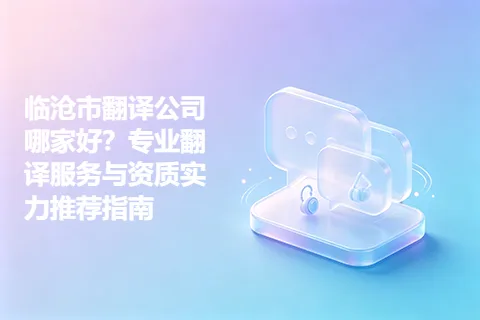 临沧市翻译公司哪家好？专业翻译服务与资质实力推荐指南