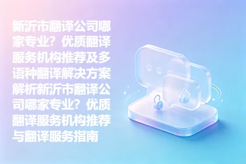 新沂市翻译公司哪家专业？优质翻译服务机构推荐及多语种翻译解决方案解析新沂市翻译公司哪家专业？优质翻译服务机构推荐与翻译服务指南