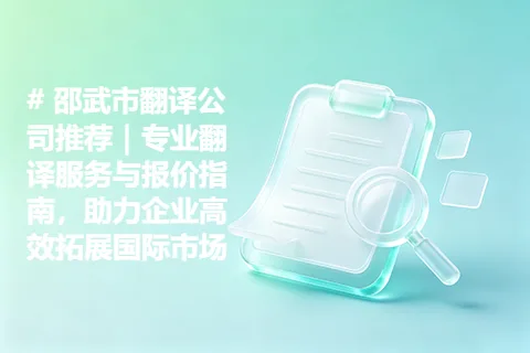邵武市翻译公司推荐｜专业翻译服务与报价指南，助力企业高效拓展国际市场