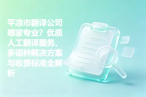 平凉市翻译公司哪家专业？优质人工翻译服务、多语种解决方案与收费标准全解析