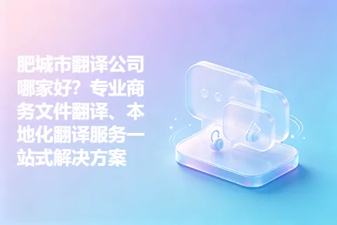 肥城市翻译公司哪家好？专业商务文件翻译、本地化翻译服务一站式解决方案
