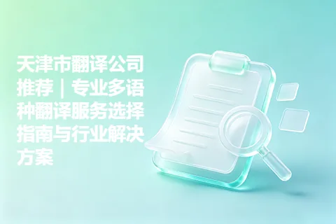 天津市翻译公司推荐｜专业多语种翻译服务选择指南与行业解决方案