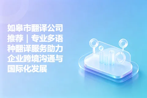 如皋市翻译公司推荐｜专业多语种翻译服务助力企业跨境沟通与国际化发展