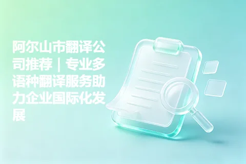 阿尔山市翻译公司推荐｜专业多语种翻译服务助力企业国际化发展