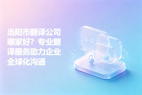 当阳市翻译公司哪家好？专业翻译服务助力企业全球化沟通