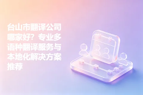 台山市翻译公司哪家好？专业多语种翻译服务与本地化解决方案推荐