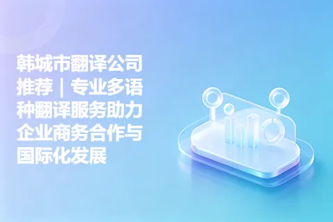 韩城市翻译公司推荐｜专业多语种翻译服务助力企业商务合作与国际化发展