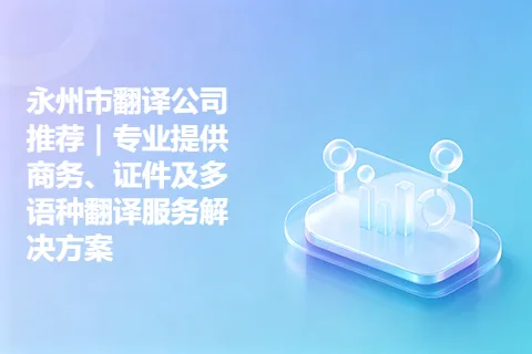 永州市翻译公司推荐｜专业提供商务、证件及多语种翻译服务解决方案