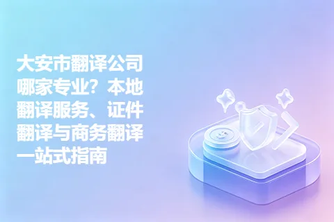 大安市翻译公司哪家专业？本地翻译服务、证件翻译与商务翻译一站式指南