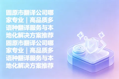 固原市翻译公司哪家专业｜高品质多语种翻译服务与本地化解决方案推荐 固原市翻译公司哪家专业｜高品质多语种翻译服务与本地化解决方案推荐