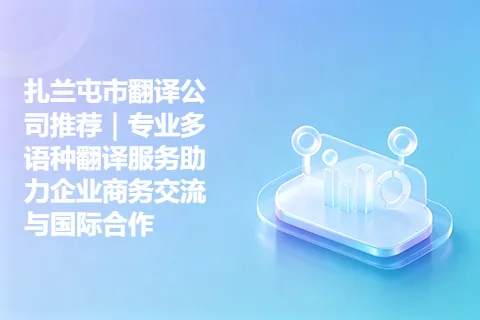 扎兰屯市翻译公司推荐｜专业多语种翻译服务助力企业商务交流与国际合作