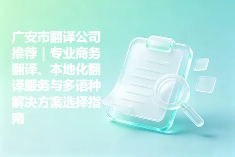 广安市翻译公司推荐｜专业商务翻译、本地化翻译服务与多语种解决方案选择指南