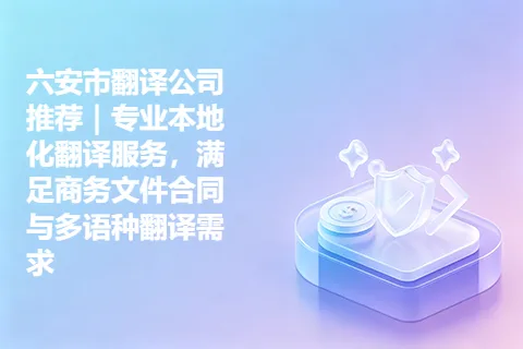 六安市翻译公司推荐｜专业本地化翻译服务，满足商务文件合同与多语种翻译需求