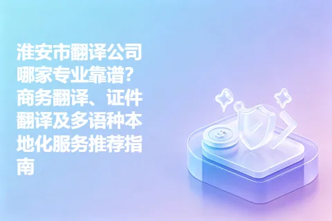 淮安市翻译公司哪家专业靠谱？商务翻译、证件翻译及多语种本地化服务推荐指南