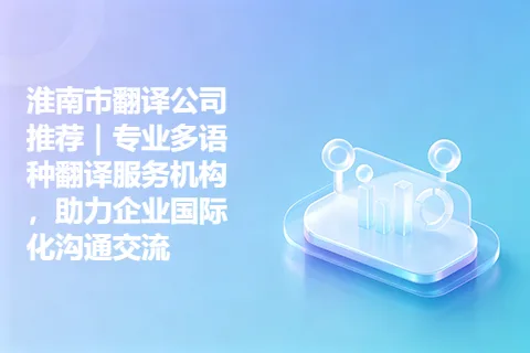 淮南市翻译公司推荐｜专业多语种翻译服务机构，助力企业国际化沟通交流