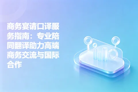 商务宴请口译服务指南：专业陪同翻译助力高端商务交流与国际合作