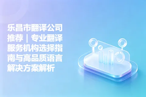 乐昌市翻译公司推荐｜专业翻译服务机构选择指南与高品质语言解决方案解析