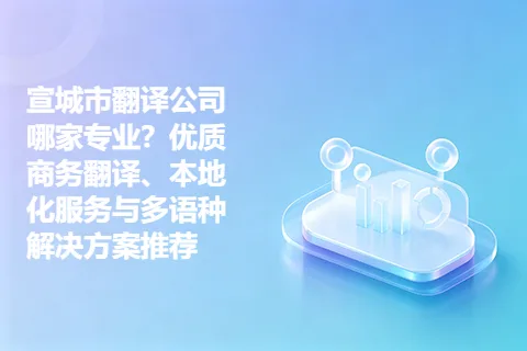 宣城市翻译公司哪家专业？优质商务翻译、本地化服务与多语种解决方案推荐
