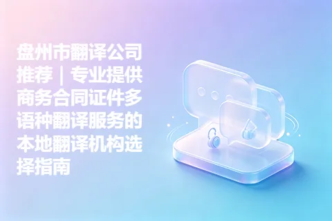 盘州市翻译公司推荐｜专业提供商务合同证件多语种翻译服务的本地翻译机构选择指南