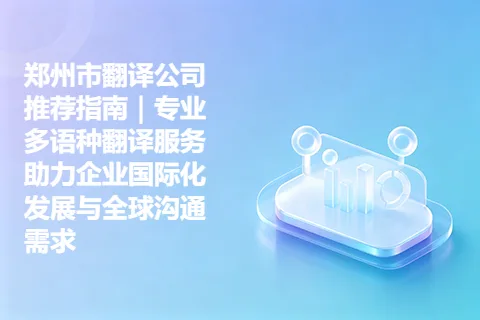 郑州市翻译公司推荐指南｜专业多语种翻译服务助力企业国际化发展与全球沟通需求