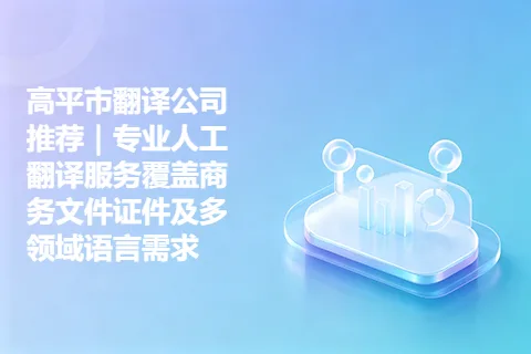 高平市翻译公司推荐｜专业人工翻译服务覆盖商务文件证件及多领域语言需求