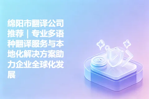 绵阳市翻译公司推荐｜专业多语种翻译服务与本地化解决方案助力企业全球化发展