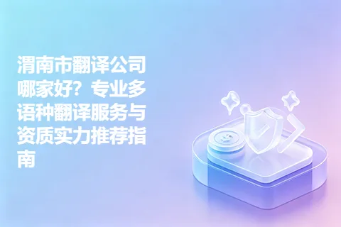 渭南市翻译公司哪家好？专业多语种翻译服务与资质实力推荐指南