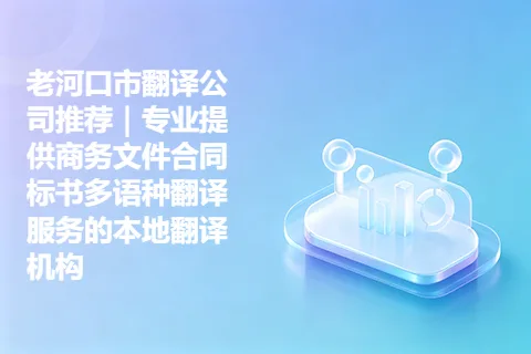 老河口市翻译公司推荐｜专业提供商务文件合同标书多语种翻译服务的本地翻译机构
