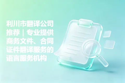利川市翻译公司推荐｜专业提供商务文件、合同证件翻译服务的语言服务机构