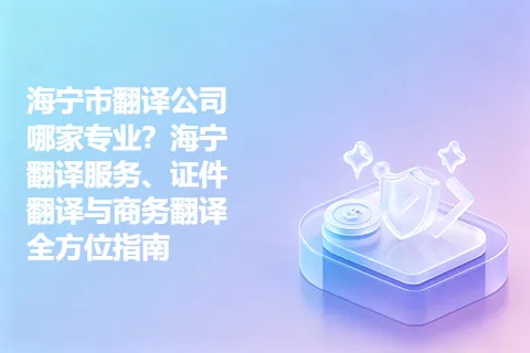 海宁市翻译公司哪家专业？海宁翻译服务、证件翻译与商务翻译全方位指南