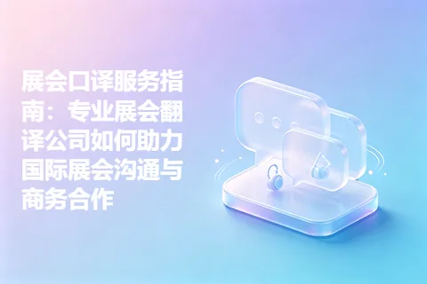 展会口译服务指南：专业展会翻译公司如何助力国际展会沟通与商务合作