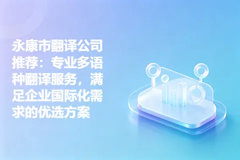 永康市翻译公司推荐：专业多语种翻译服务，满足企业国际化需求的优选方案