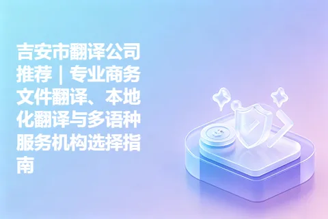 吉安市翻译公司推荐｜专业商务文件翻译、本地化翻译与多语种服务机构选择指南