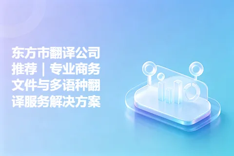 东方市翻译公司推荐｜专业商务文件与多语种翻译服务解决方案