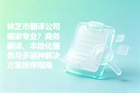 林芝市翻译公司哪家专业？商务翻译、本地化服务与多语种解决方案推荐指南